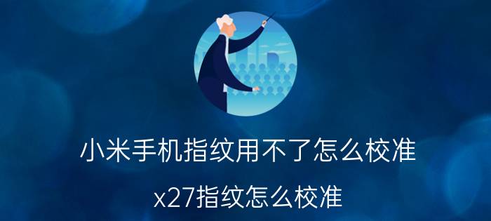 小米手机指纹用不了怎么校准 x27指纹怎么校准？